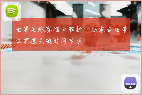 世界足球赛程全解析：独家专访带你掌握关键时间节点