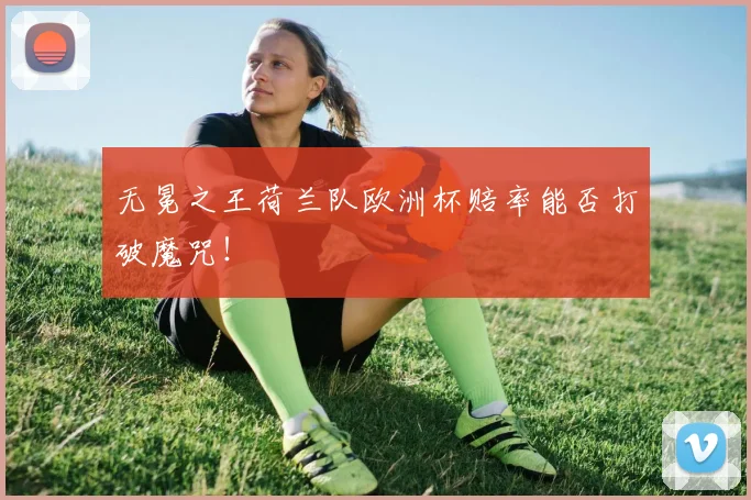 无冕之王荷兰队欧洲杯赔率能否打破魔咒！