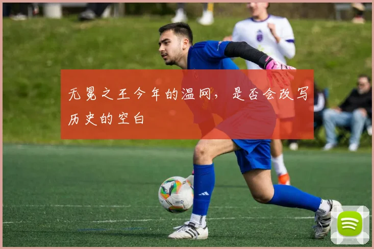 无冕之王今年的温网，是否会改写历史的空白