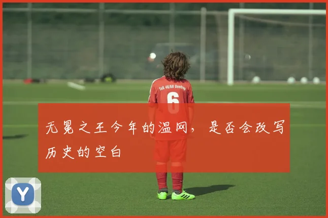 无冕之王今年的温网，是否会改写历史的空白