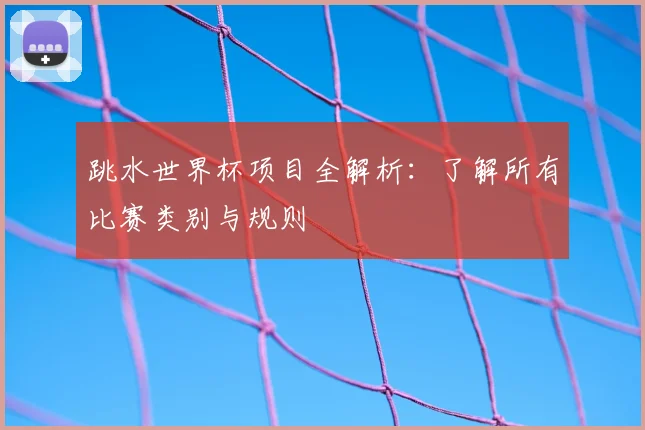 跳水世界杯项目全解析：了解所有比赛类别与规则