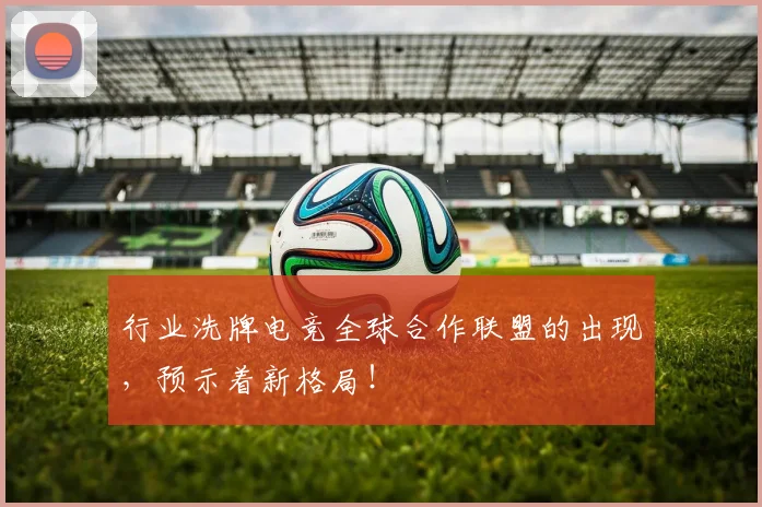 行业洗牌电竞全球合作联盟的出现，预示着新格局！