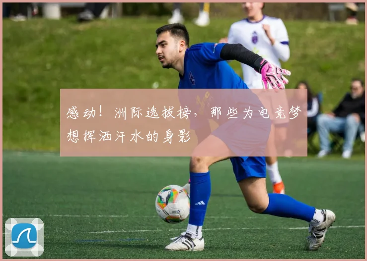 感动！洲际选拔榜，那些为电竞梦想挥洒汗水的身影