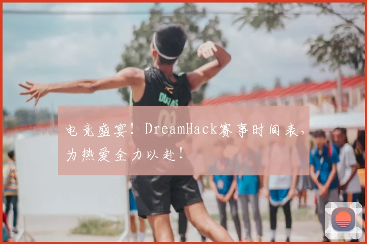 电竞盛宴！DreamHack赛事时间表，为热爱全力以赴！