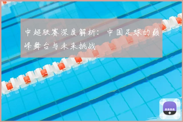 中超联赛深度解析：中国足球的巅峰舞台与未来挑战