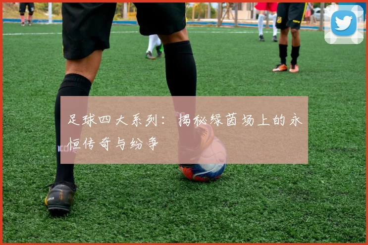 足球四大系列：揭秘绿茵场上的永恒传奇与纷争