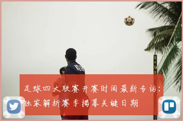 足球四大联赛开赛时间最新专访：独家解析赛季揭幕关键日期