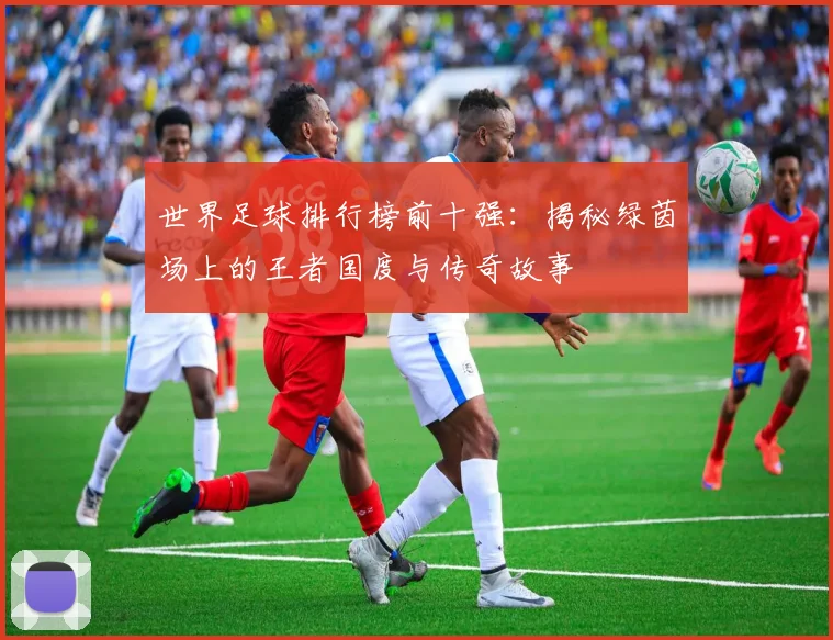 世界足球排行榜前十强:揭秘绿茵场上的王者国度与传奇故事