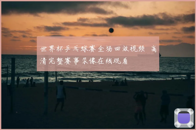 世界杯乒乓球赛全场回放视频 高清完整赛事录像在线观看