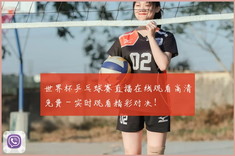 世界杯乒乓球赛直播在线观看高清免费 - 实时观看精彩对决！