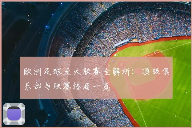 欧洲足球五大联赛全解析：顶级俱乐部与联赛格局一览