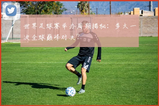 世界足球赛举办周期揭秘：多久一次全球巅峰对决？
