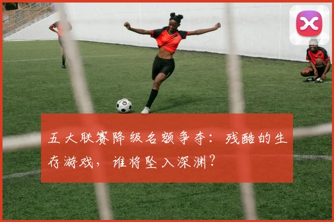 五大联赛降级名额争夺：残酷的生存游戏，谁将坠入深渊？