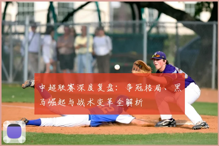 中超联赛深度复盘：争冠格局、黑马崛起与战术变革全解析