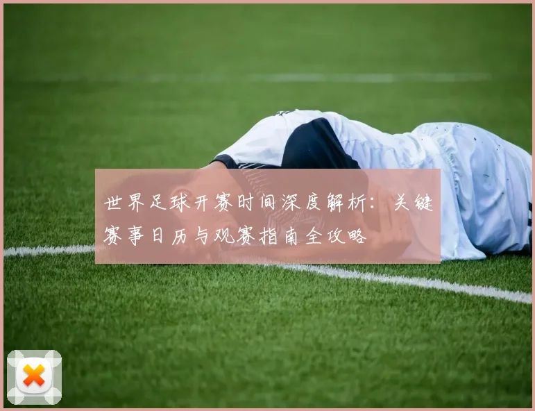 世界足球开赛时间深度解析：关键赛事日历与观赛指南全攻略