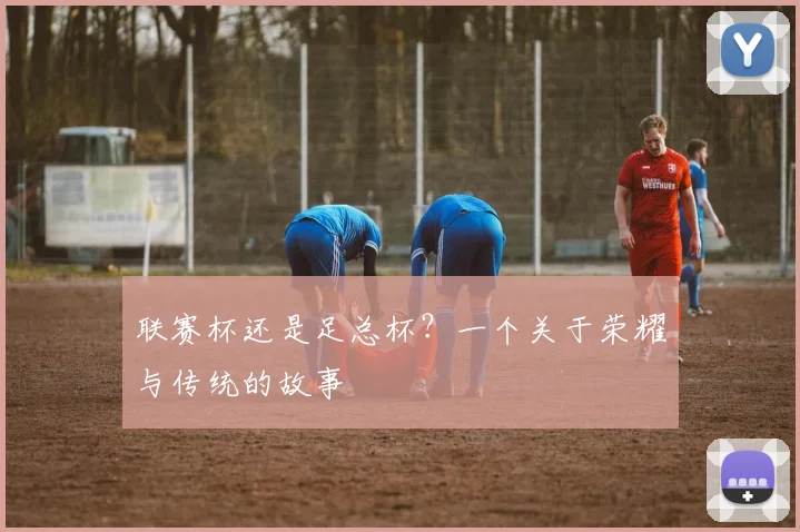 联赛杯还是足总杯？一个关于荣耀与传统的故事