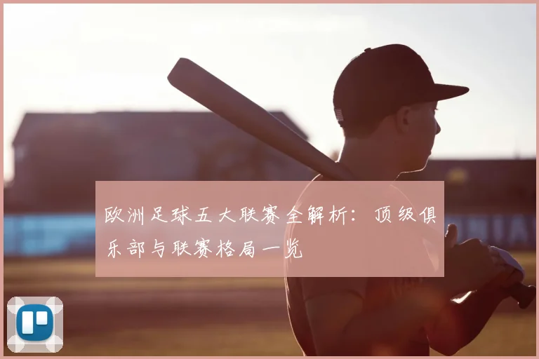 欧洲足球五大联赛全解析：顶级俱乐部与联赛格局一览