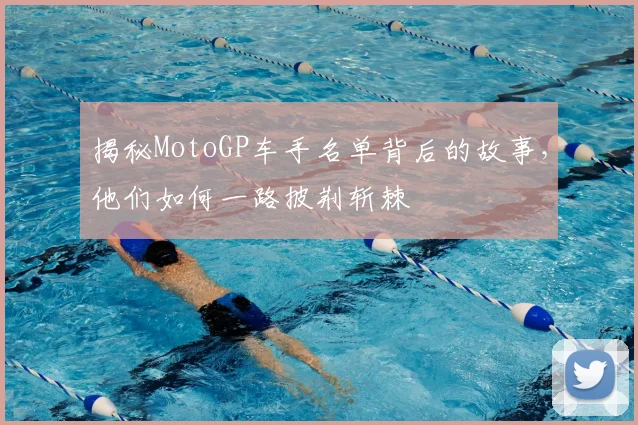 揭秘MotoGP车手名单背后的故事，他们如何一路披荆斩棘