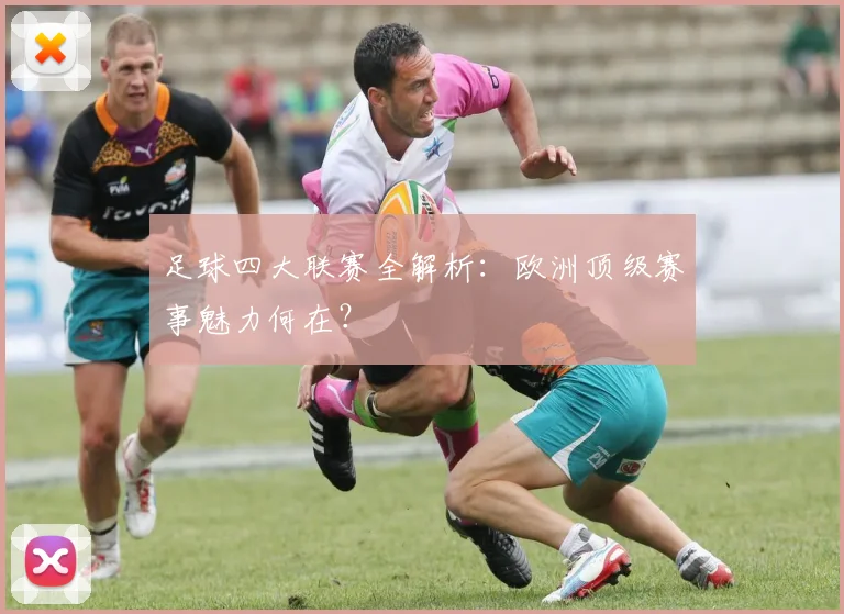 足球四大联赛全解析：欧洲顶级赛事魅力何在？