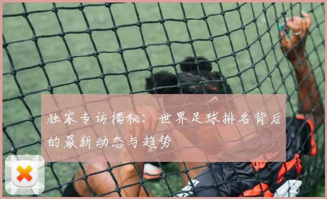 独家专访揭秘:世界足球排名背后的最新动态与趋势