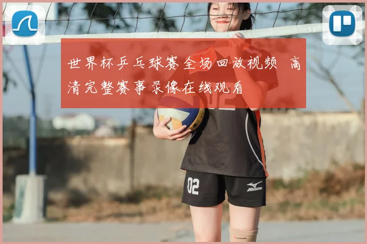 世界杯乒乓球赛全场回放视频 高清完整赛事录像在线观看