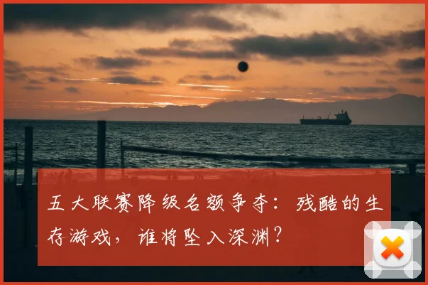 五大联赛降级名额争夺：残酷的生存游戏，谁将坠入深渊？